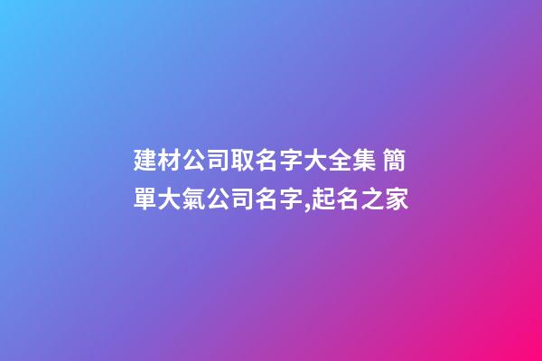 建材公司取名字大全集 簡單大氣公司名字,起名之家